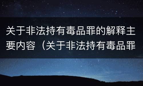 关于非法持有毒品罪的解释主要内容（关于非法持有毒品罪的解释主要内容包括）