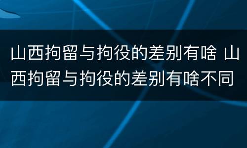 山西拘留与拘役的差别有啥 山西拘留与拘役的差别有啥不同