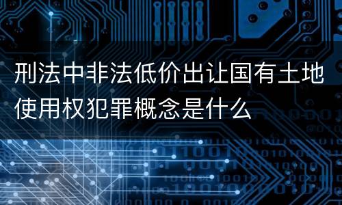 刑法中非法低价出让国有土地使用权犯罪概念是什么