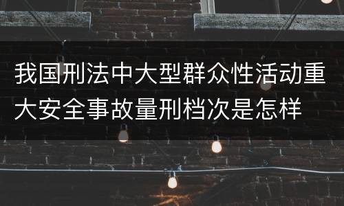 我国刑法中大型群众性活动重大安全事故量刑档次是怎样