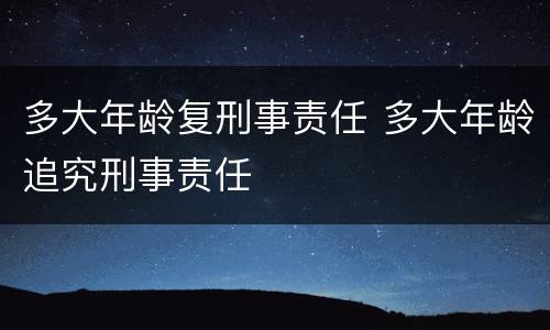 多大年龄复刑事责任 多大年龄追究刑事责任