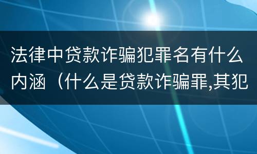 法律中贷款诈骗犯罪名有什么内涵（什么是贷款诈骗罪,其犯罪构成是什么）