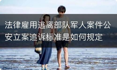 法律雇用逃离部队军人案件公安立案追诉标准是如何规定