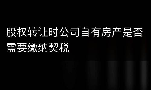 股权转让时公司自有房产是否需要缴纳契税