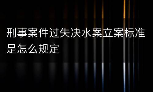刑事案件过失决水案立案标准是怎么规定