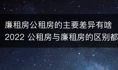 廉租房公租房的主要差异有啥2022 公租房与廉租房的区别都在此,别再搞错了!