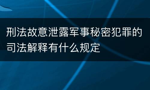 刑法故意泄露军事秘密犯罪的司法解释有什么规定