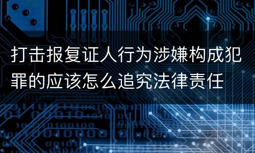 打击报复证人行为涉嫌构成犯罪的应该怎么追究法律责任