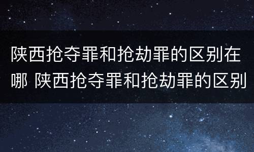 陕西抢夺罪和抢劫罪的区别在哪 陕西抢夺罪和抢劫罪的区别在哪里