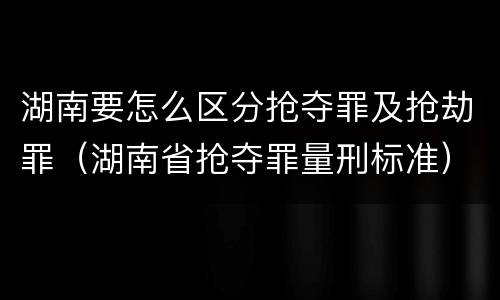 湖南要怎么区分抢夺罪及抢劫罪（湖南省抢夺罪量刑标准）