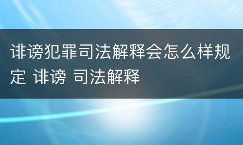 诽谤犯罪司法解释会怎么样规定 诽谤 司法解释