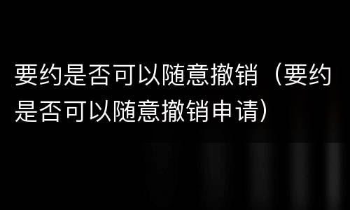 要约是否可以随意撤销（要约是否可以随意撤销申请）