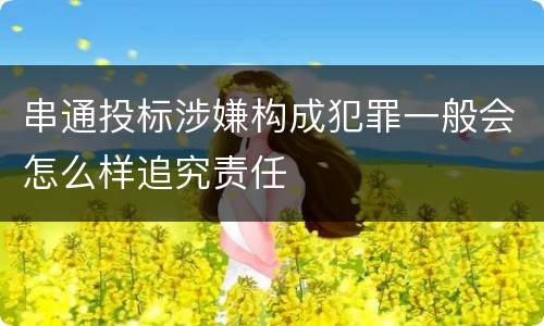 串通投标涉嫌构成犯罪一般会怎么样追究责任