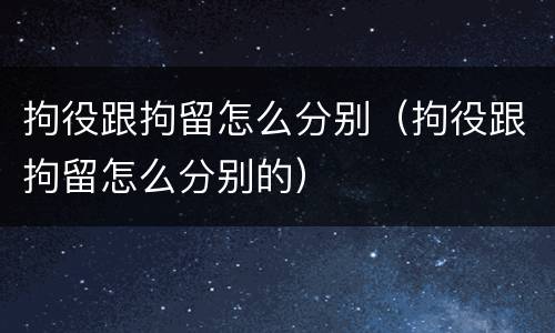 拘役跟拘留怎么分别（拘役跟拘留怎么分别的）