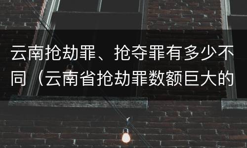 云南抢劫罪、抢夺罪有多少不同（云南省抢劫罪数额巨大的标准）