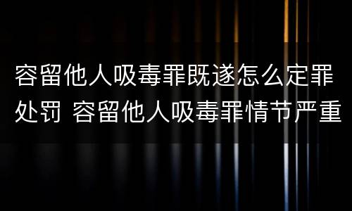 容留他人吸毒罪既遂怎么定罪处罚 容留他人吸毒罪情节严重
