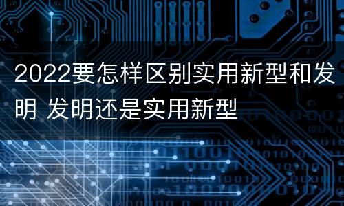 2022要怎样区别实用新型和发明 发明还是实用新型