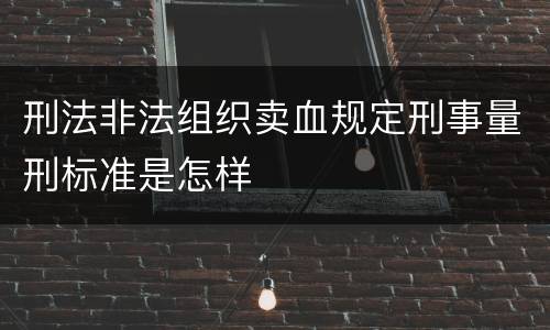 刑法非法组织卖血规定刑事量刑标准是怎样