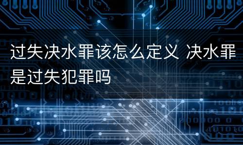 过失决水罪该怎么定义 决水罪是过失犯罪吗