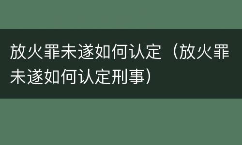放火罪未遂如何认定（放火罪未遂如何认定刑事）
