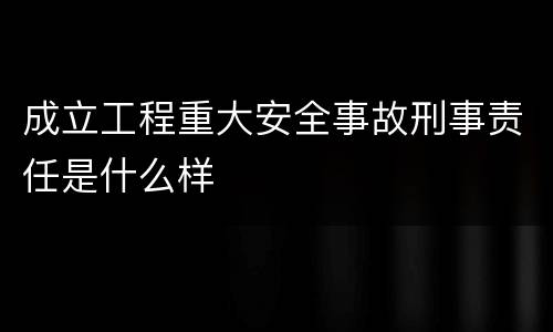 成立工程重大安全事故刑事责任是什么样