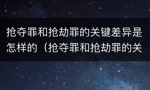 抢夺罪和抢劫罪的关键差异是怎样的（抢夺罪和抢劫罪的关键差异是怎样的）