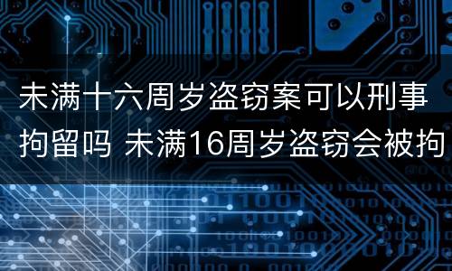 未满十六周岁盗窃案可以刑事拘留吗 未满16周岁盗窃会被拘留吗