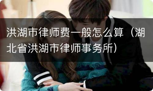 洪湖市律师费一般怎么算（湖北省洪湖市律师事务所）