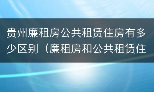 贵州廉租房公共租赁住房有多少区别（廉租房和公共租赁住房的区别）