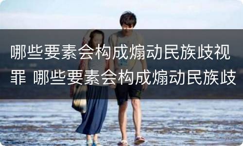 哪些要素会构成煽动民族歧视罪 哪些要素会构成煽动民族歧视罪