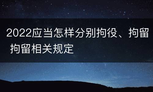 2022应当怎样分别拘役、拘留 拘留相关规定