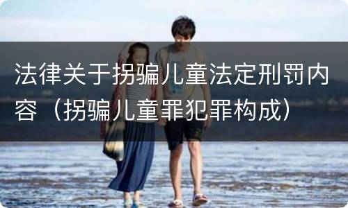 法律关于拐骗儿童法定刑罚内容（拐骗儿童罪犯罪构成）