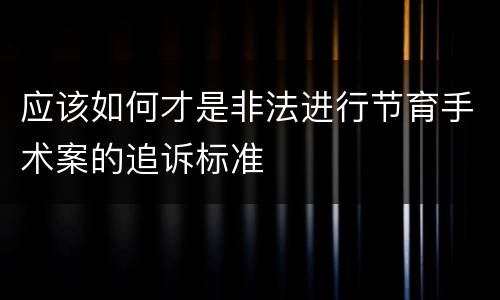 应该如何才是非法进行节育手术案的追诉标准
