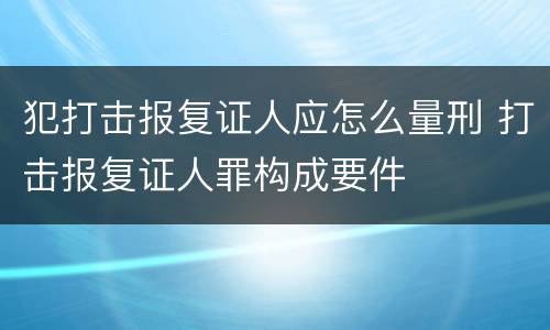 犯打击报复证人应怎么量刑 打击报复证人罪构成要件