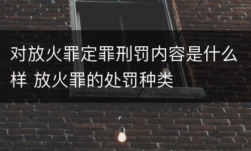 对放火罪定罪刑罚内容是什么样 放火罪的处罚种类