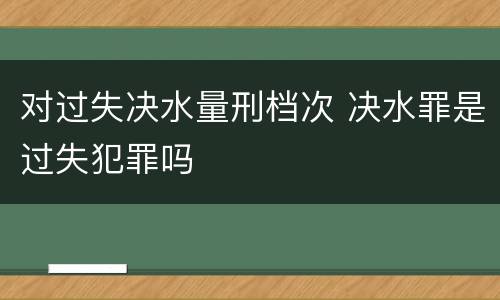 对过失决水量刑档次 决水罪是过失犯罪吗