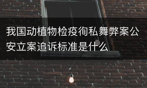 我国动植物检疫徇私舞弊案公安立案追诉标准是什么