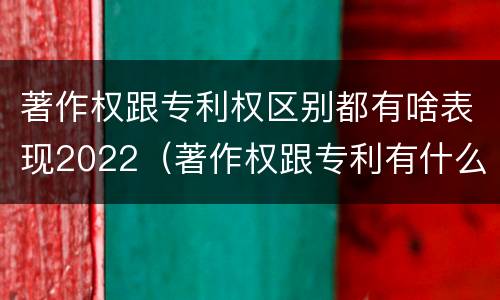 著作权跟专利权区别都有啥表现2022（著作权跟专利有什么区别）