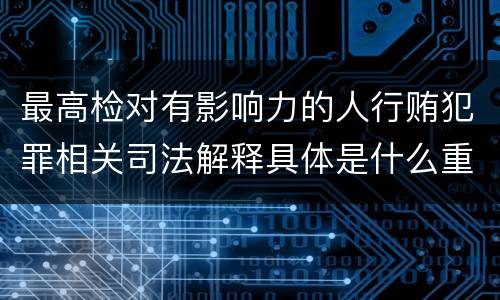 最高检对有影响力的人行贿犯罪相关司法解释具体是什么重要内容