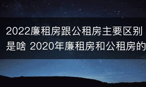2022廉租房跟公租房主要区别是啥 2020年廉租房和公租房的区别