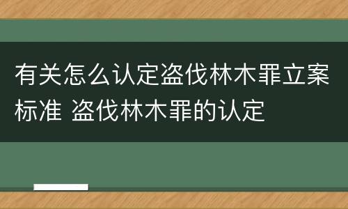 有关怎么认定盗伐林木罪立案标准 盗伐林木罪的认定