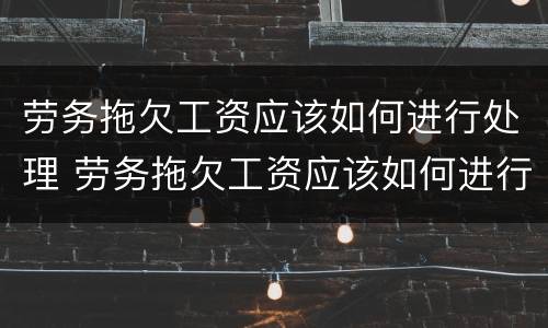 劳务拖欠工资应该如何进行处理 劳务拖欠工资应该如何进行处理呢