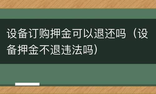 设备订购押金可以退还吗（设备押金不退违法吗）