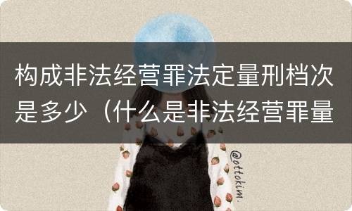 构成非法经营罪法定量刑档次是多少（什么是非法经营罪量刑标准）