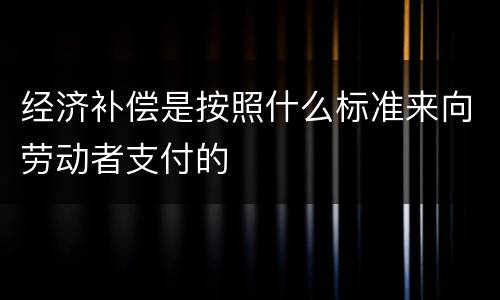 经济补偿是按照什么标准来向劳动者支付的
