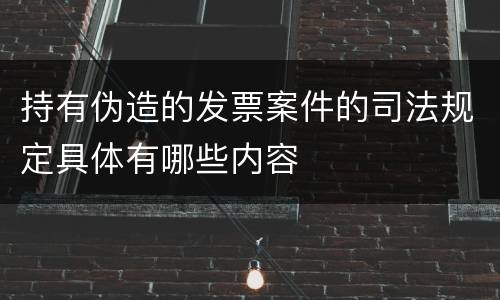 持有伪造的发票案件的司法规定具体有哪些内容