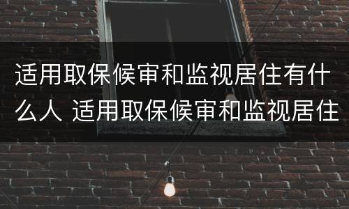 适用取保候审和监视居住有什么人 适用取保候审和监视居住有什么人要求