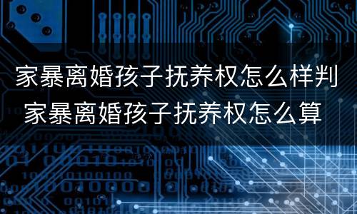 家暴离婚孩子抚养权怎么样判 家暴离婚孩子抚养权怎么算
