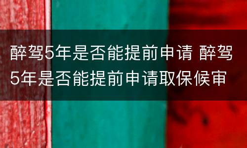 醉驾5年是否能提前申请 醉驾5年是否能提前申请取保候审