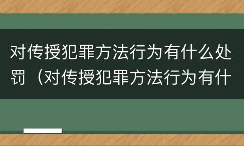 对传授犯罪方法行为有什么处罚（对传授犯罪方法行为有什么处罚吗）